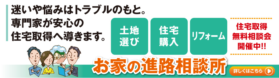 迷いや悩みはトラブルのもと。専門家が安心の住宅取得へ導きます。お家の進路相談所